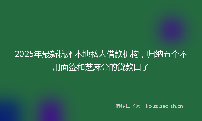2025年最新杭州本地私人借款机构，归纳五个不用面签和芝麻分的贷款口子