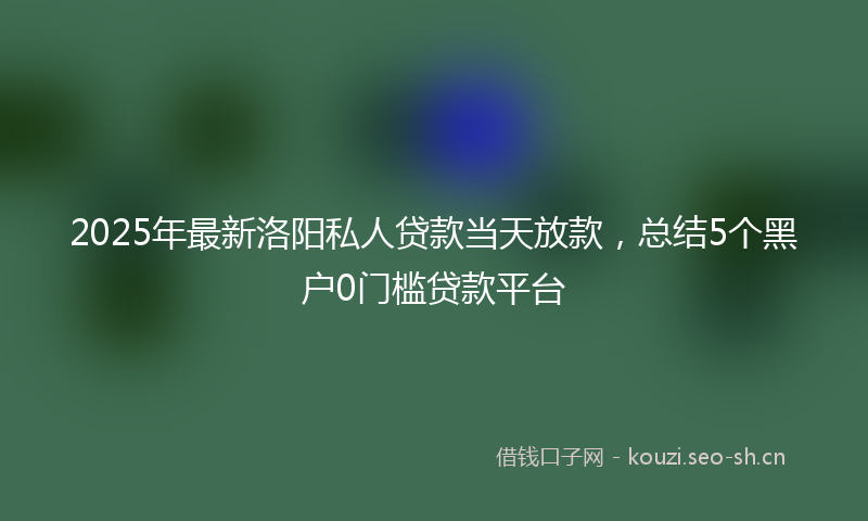 2025年最新洛阳私人贷款当天放款，总结5个黑户0门槛贷款平台