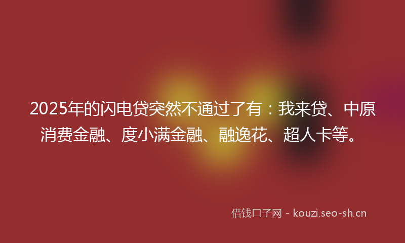 2025年的闪电贷突然不通过了有：我来贷、中原消费金融、度小满金融、融逸花、超人卡等。
