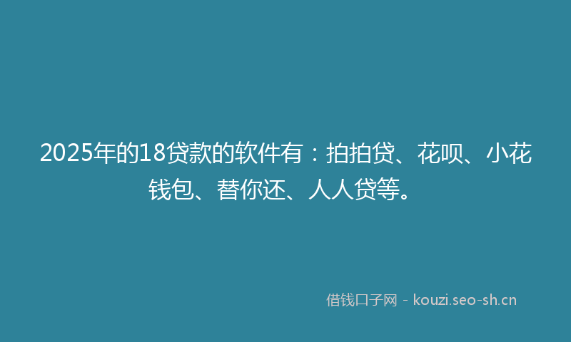 2025年的18贷款的软件有：拍拍贷、花呗、小花钱包、替你还、人人贷等。