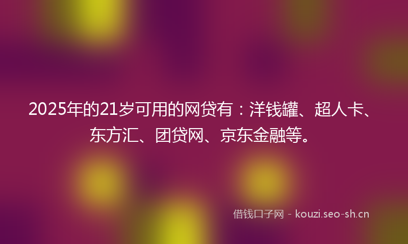 2025年的21岁可用的网贷有：洋钱罐、超人卡、东方汇、团贷网、京东金融等。