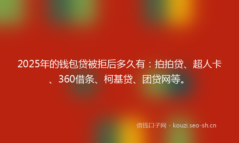 2025年的钱包贷被拒后多久有：拍拍贷、超人卡、360借条、柯基贷、团贷网等。