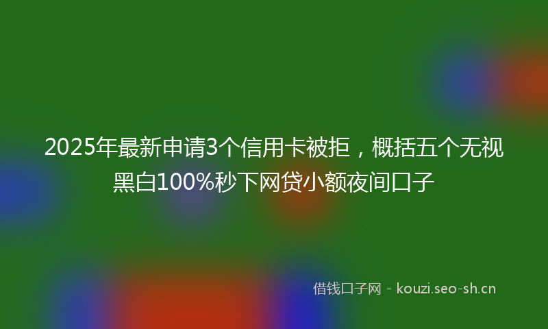 2025年最新申请3个信用卡被拒，概括五个无视黑白100%秒下网贷小额夜间口子