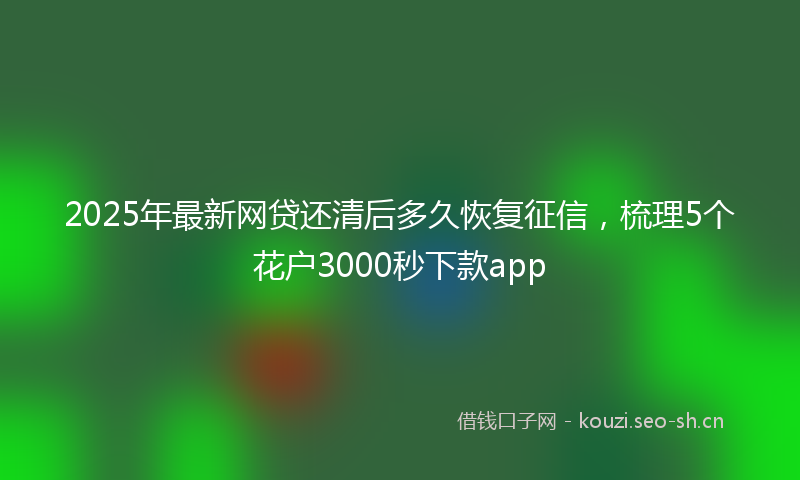 2025年最新网贷还清后多久恢复征信，梳理5个花户3000秒下款app