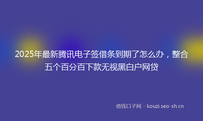 2025年最新腾讯电子签借条到期了怎么办，整合五个百分百下款无视黑白户网贷