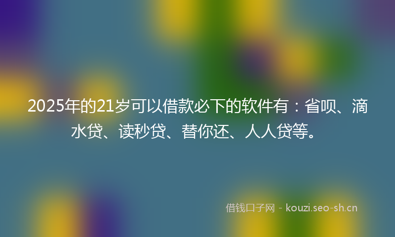 2025年的21岁可以借款必下的软件有：省呗、滴水贷、读秒贷、替你还、人人贷等。