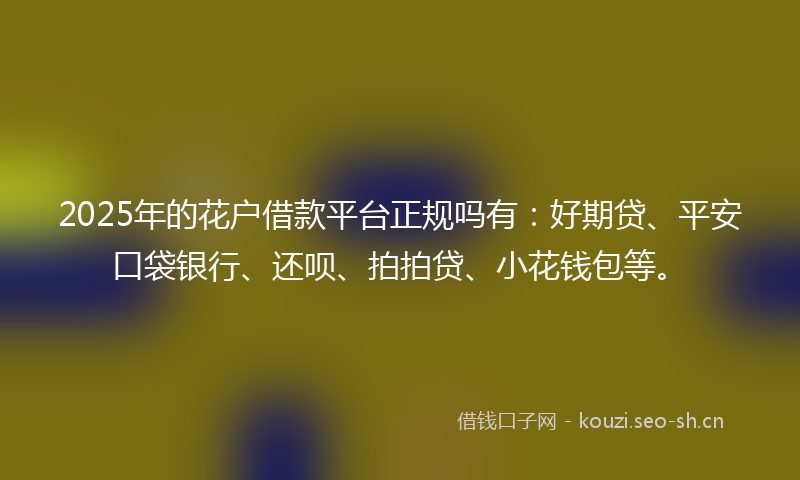 2025年的花户借款平台正规吗有：好期贷、平安口袋银行、还呗、拍拍贷、小花钱包等。