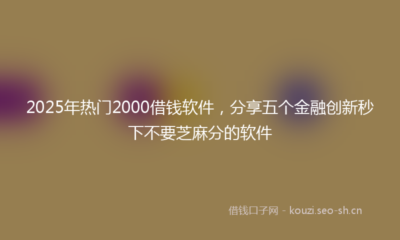 2025年热门2000借钱软件，分享五个金融创新秒下不要芝麻分的软件