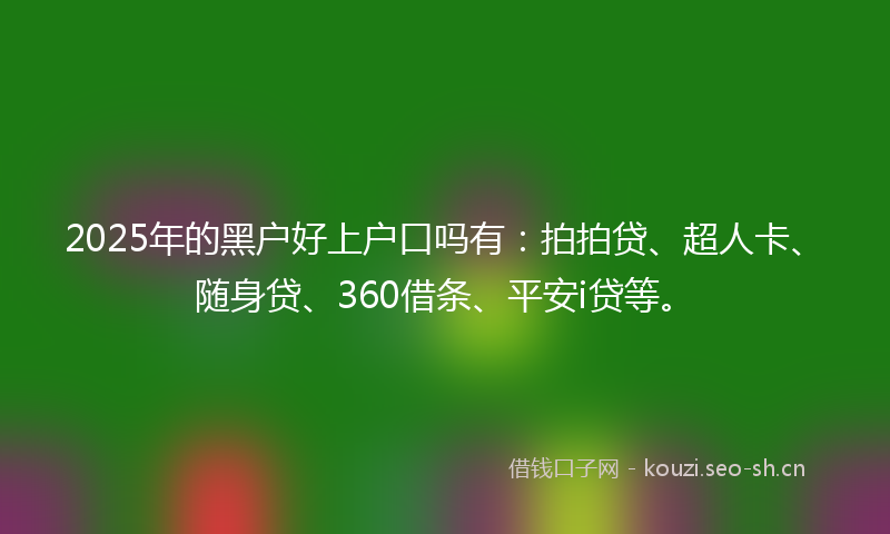 2025年的黑户好上户口吗有：拍拍贷、超人卡、随身贷、360借条、平安i贷等。