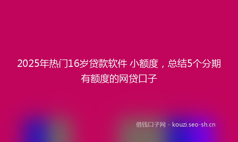 2025年热门16岁贷款软件 小额度，总结5个分期有额度的网贷口子