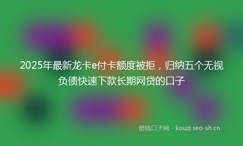 2025年最新龙卡e付卡额度被拒，归纳五个无视负债快速下款长期网贷的口子