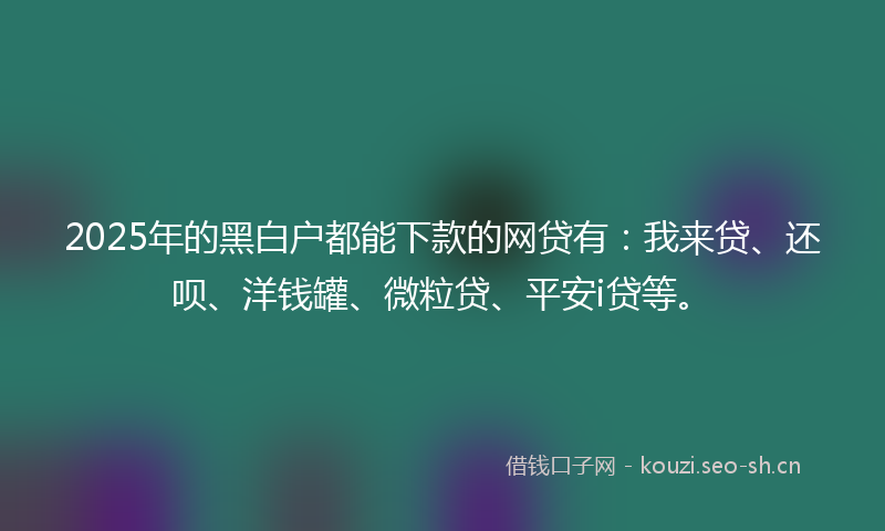 2025年的黑白户都能下款的网贷有：我来贷、还呗、洋钱罐、微粒贷、平安i贷等。