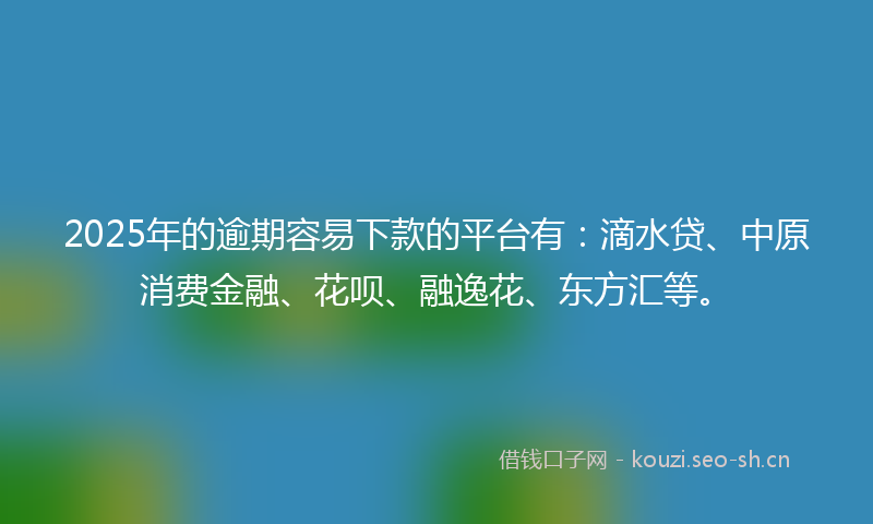 2025年的逾期容易下款的平台有：滴水贷、中原消费金融、花呗、融逸花、东方汇等。