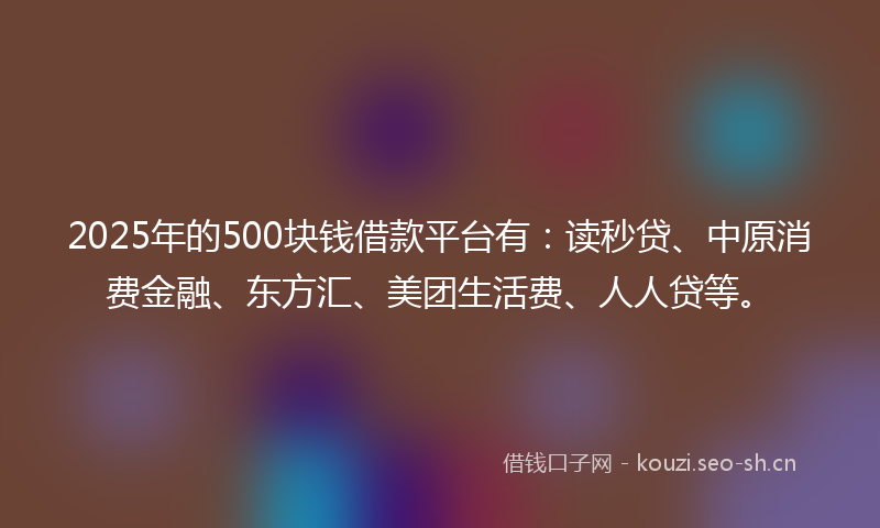 2025年的500块钱借款平台有：读秒贷、中原消费金融、东方汇、美团生活费、人人贷等。