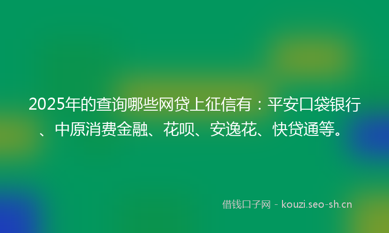 2025年的查询哪些网贷上征信有：平安口袋银行、中原消费金融、花呗、安逸花、快贷通等。
