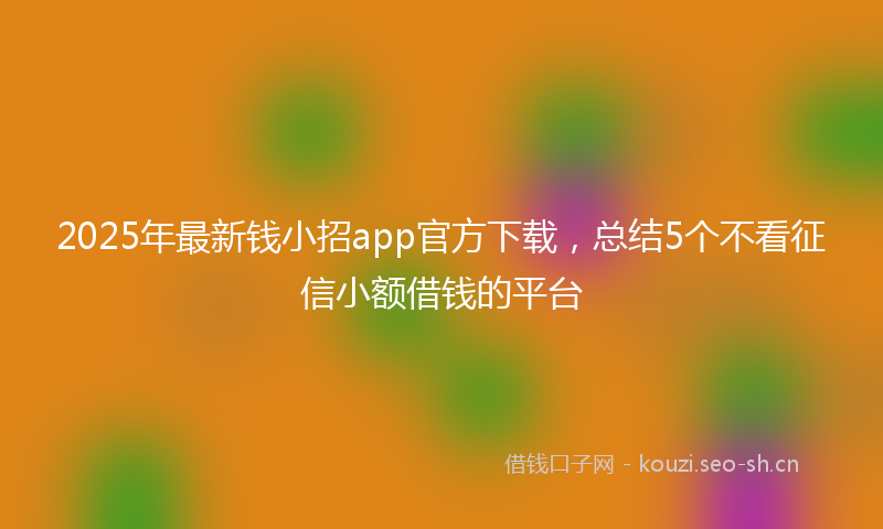 2025年最新钱小招app官方下载，总结5个不看征信小额借钱的平台