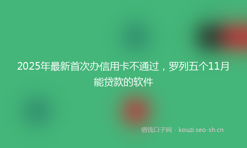 2025年最新首次办信用卡不通过，罗列五个11月能贷款的软件