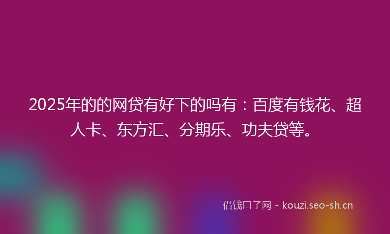 2025年的的网贷有好下的吗有：百度有钱花、超人卡、东方汇、分期乐、功夫贷等。