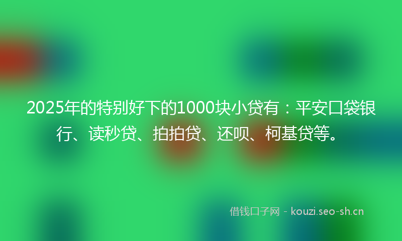 2025年的特别好下的1000块小贷有：平安口袋银行、读秒贷、拍拍贷、还呗、柯基贷等。