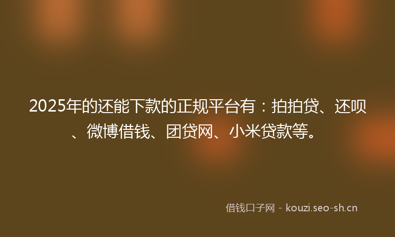 2025年的还能下款的正规平台有：拍拍贷、还呗、微博借钱、团贷网、小米贷款等。