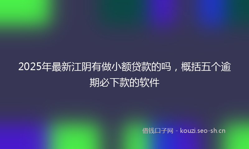 2025年最新江阴有做小额贷款的吗，概括五个逾期必下款的软件