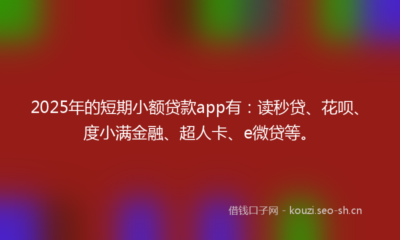 2025年的短期小额贷款app有：读秒贷、花呗、度小满金融、超人卡、e微贷等。
