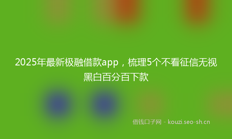 2025年最新极融借款app，梳理5个不看征信无视黑白百分百下款