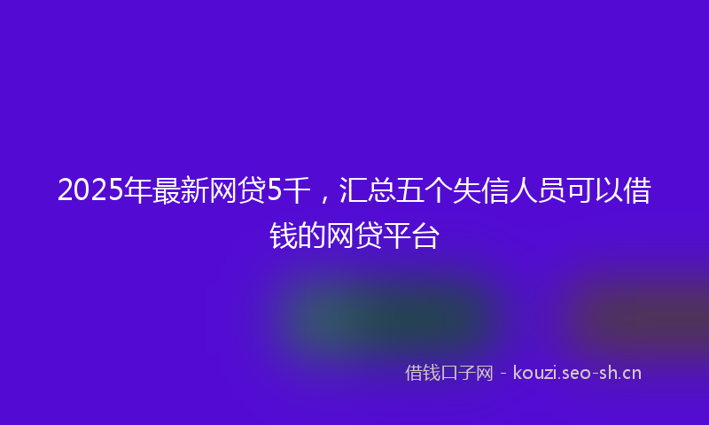 2025年最新网贷5千，汇总五个失信人员可以借钱的网贷平台