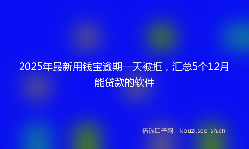 2025年最新用钱宝逾期一天被拒，汇总5个12月能贷款的软件