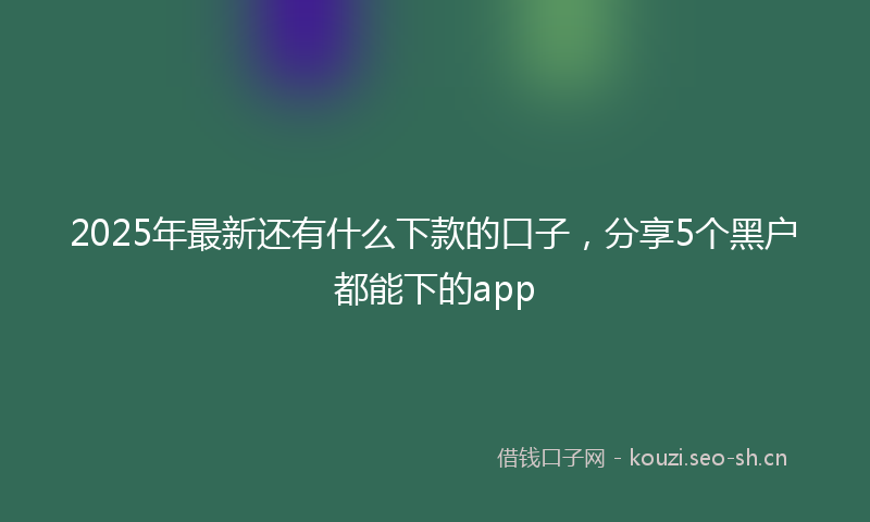 2025年最新还有什么下款的口子，分享5个黑户都能下的app