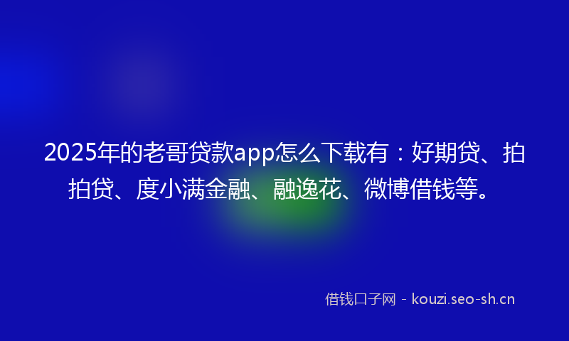 2025年的老哥贷款app怎么下载有：好期贷、拍拍贷、度小满金融、融逸花、微博借钱等。