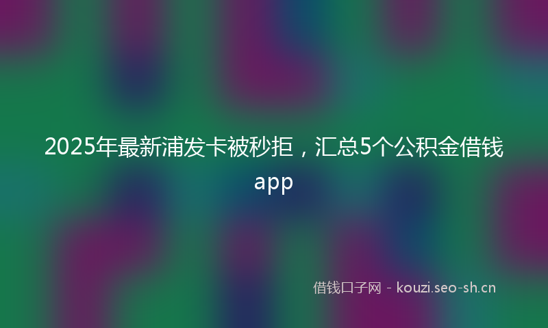 2025年最新浦发卡被秒拒，汇总5个公积金借钱app