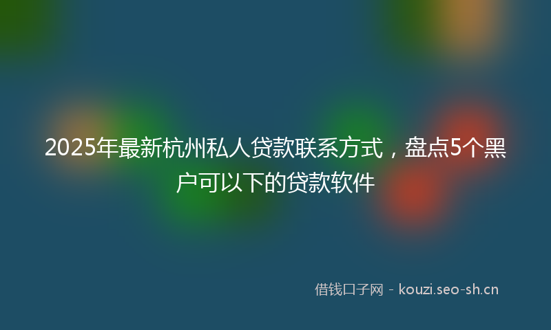2025年最新杭州私人贷款联系方式，盘点5个黑户可以下的贷款软件