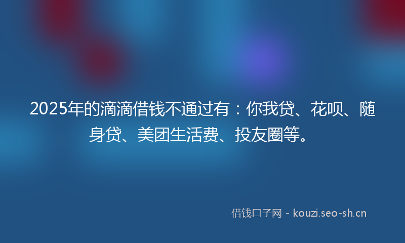 2025年的滴滴借钱不通过有：你我贷、花呗、随身贷、美团生活费、投友圈等。