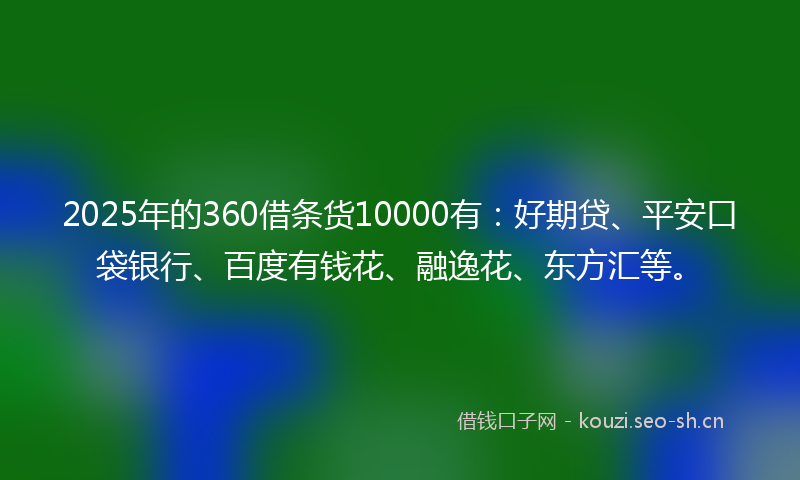 2025年的360借条货10000有：好期贷、平安口袋银行、百度有钱花、融逸花、东方汇等。