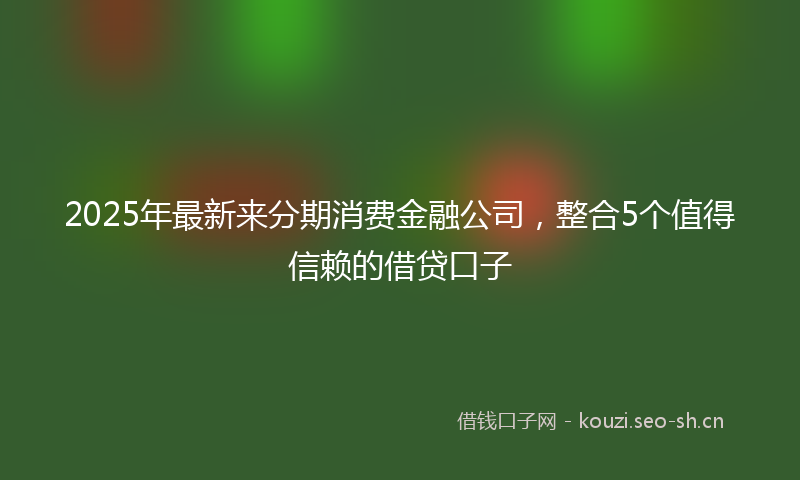 2025年最新来分期消费金融公司，整合5个值得信赖的借贷口子