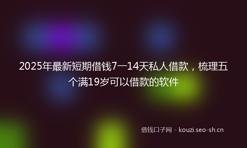 2025年最新短期借钱7一14天私人借款，梳理五个满19岁可以借款的软件