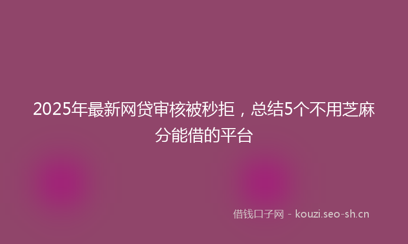 2025年最新网贷审核被秒拒，总结5个不用芝麻分能借的平台