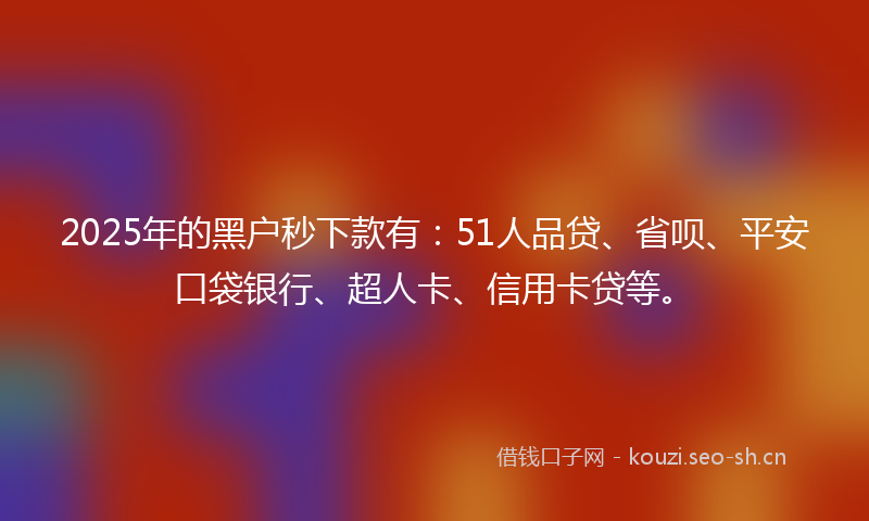 2025年的黑户秒下款有：51人品贷、省呗、平安口袋银行、超人卡、信用卡贷等。