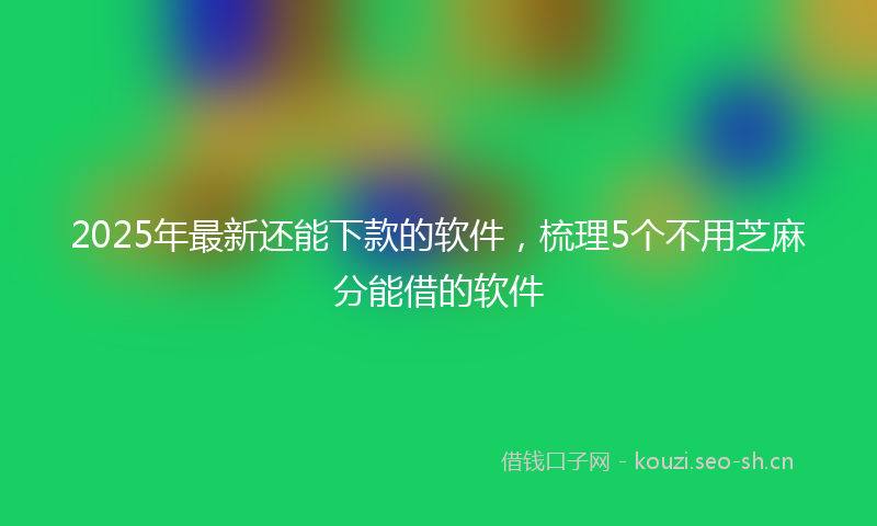2025年最新还能下款的软件，梳理5个不用芝麻分能借的软件