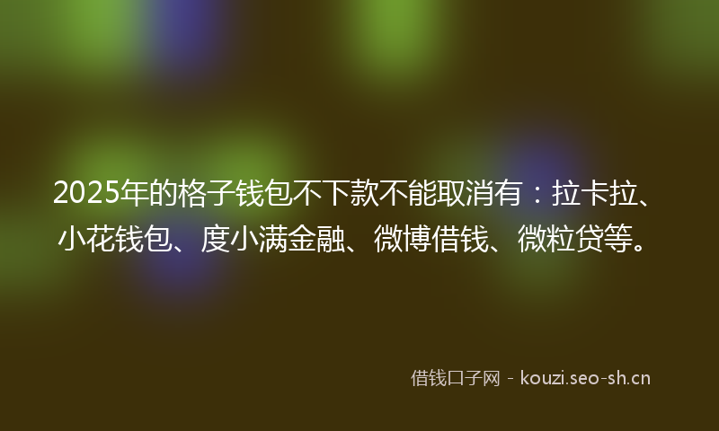 2025年的格子钱包不下款不能取消有：拉卡拉、小花钱包、度小满金融、微博借钱、微粒贷等。