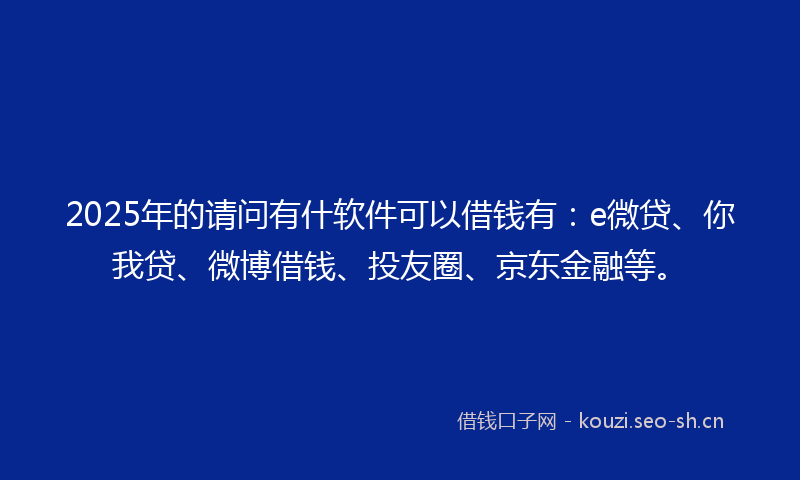 2025年的请问有什软件可以借钱有：e微贷、你我贷、微博借钱、投友圈、京东金融等。