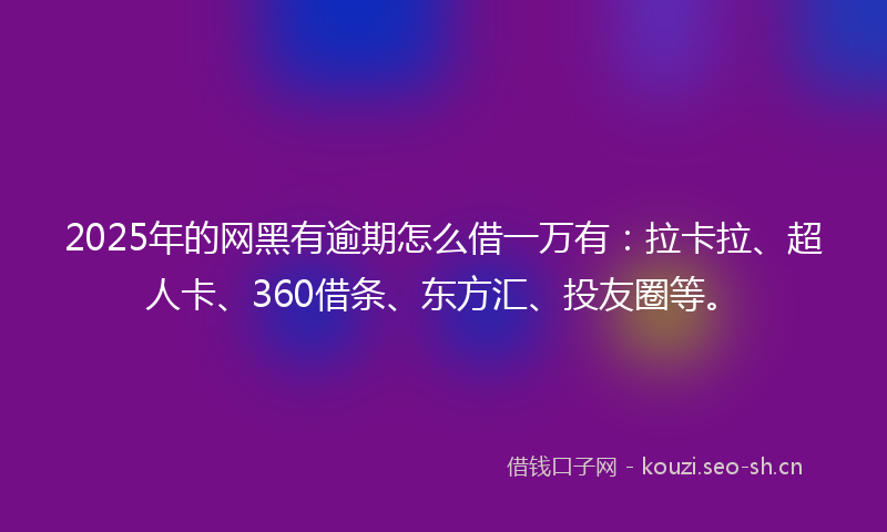 2025年的网黑有逾期怎么借一万有：拉卡拉、超人卡、360借条、东方汇、投友圈等。