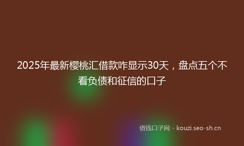 2025年最新樱桃汇借款咋显示30天，盘点五个不看负债和征信的口子