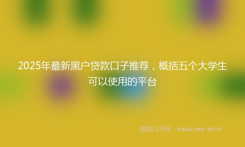 2025年最新黑户贷款口子推荐，概括五个大学生可以使用的平台