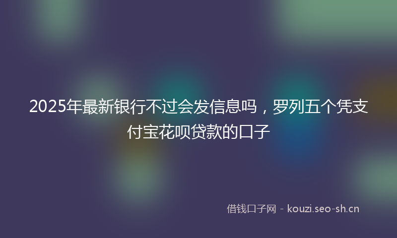 2025年最新银行不过会发信息吗，罗列五个凭支付宝花呗贷款的口子
