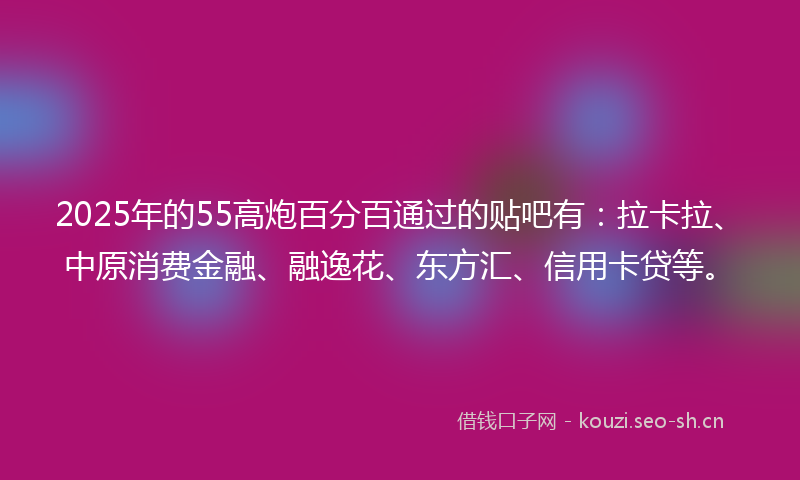 2025年的55高炮百分百通过的贴吧有：拉卡拉、中原消费金融、融逸花、东方汇、信用卡贷等。