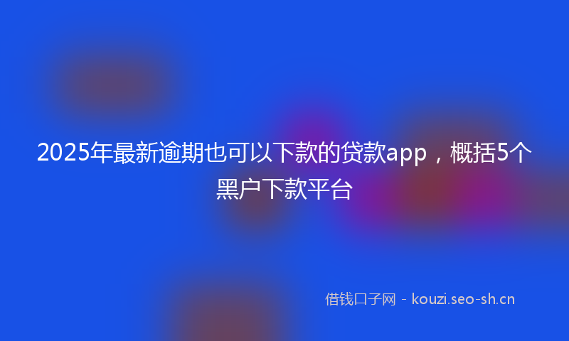 2025年最新逾期也可以下款的贷款app，概括5个黑户下款平台