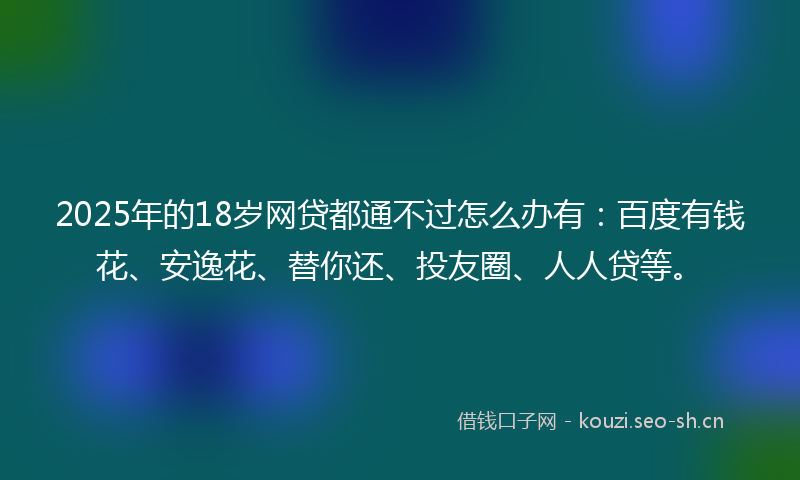 2025年的18岁网贷都通不过怎么办有：百度有钱花、安逸花、替你还、投友圈、人人贷等。