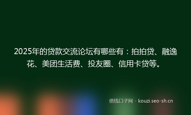 2025年的贷款交流论坛有哪些有：拍拍贷、融逸花、美团生活费、投友圈、信用卡贷等。
